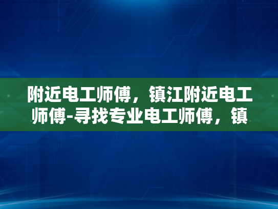 附近电工师傅，镇江附近电工师傅-寻找专业电工师傅，镇江附近电工服务指南