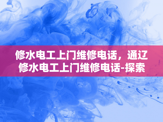 修水电工上门维修电话，通辽修水电工上门维修电话-探索通辽与修水电工的高效服务