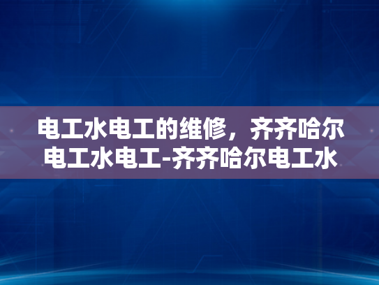 电工水电工的维修，齐齐哈尔电工水电工-齐齐哈尔电工水电工的维修服务