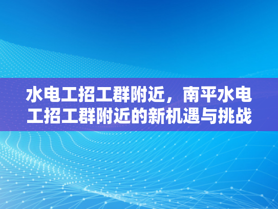 水电工招工群附近，南平水电工招工群附近的新机遇与挑战-水电工招工群附近，南平水电工招工群附近的新机遇与挑战
