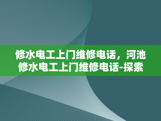 修水电工上门维修电话，河池修水电工上门维修电话-探索河池与修水地区电工服务，专业上门维修电话指南