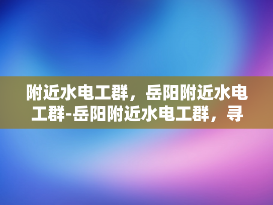 附近水电工群，岳阳附近水电工群-岳阳附近水电工群，寻找专业服务，保障生活安全
