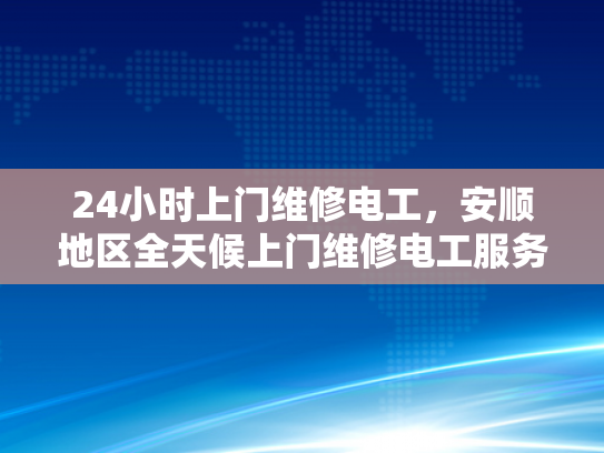24小时上门维修电工，安顺地区全天候上门维修电工服务-全天候服务，安顺地区24小时上门电工