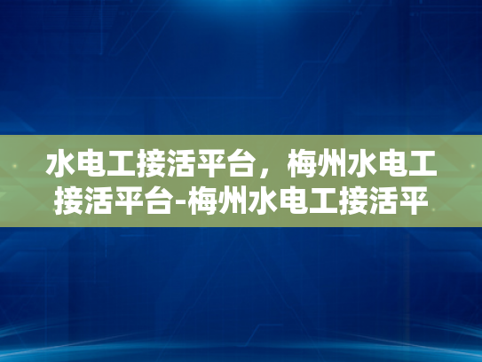 水电工接活平台，梅州水电工接活平台-梅州水电工接活平台，连接需求与服务的桥梁