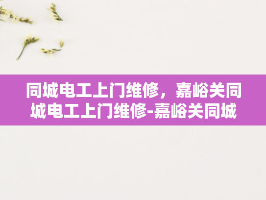 同城电工上门维修，嘉峪关同城电工上门维修-嘉峪关同城电工上门维修服务