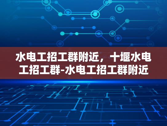 水电工招工群附近，十堰水电工招工群-水电工招工群附近，十堰水电工招工群
