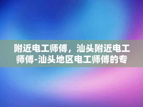 附近电工师傅，汕头附近电工师傅-汕头地区电工师傅的专业技能与服务