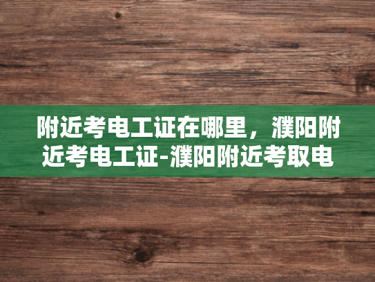 附近考电工证在哪里，濮阳附近考电工证-濮阳附近考取电工证的指南