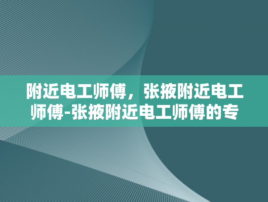 附近电工师傅，张掖附近电工师傅-张掖附近电工师傅的专业技能与服务