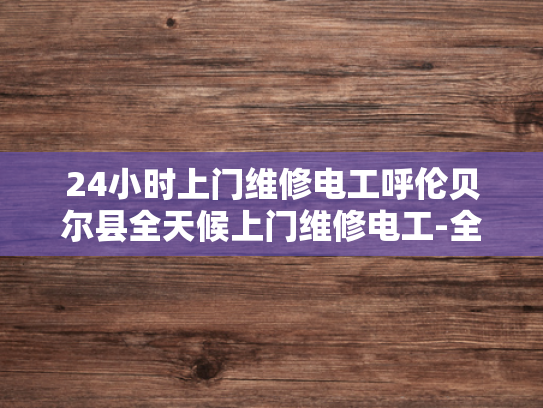 24小时上门维修电工呼伦贝尔县全天候上门维修电工-全天候服务，24小时上门维修电工—呼伦贝尔县的贴心选择