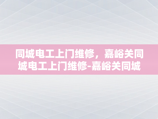 同城电工上门维修，嘉峪关同城电工上门维修-嘉峪关同城电工上门维修服务