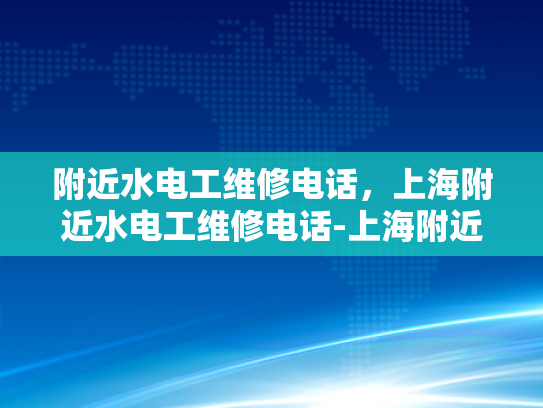 附近水电工维修电话，上海附近水电工维修电话-上海附近水电工维修服务指南