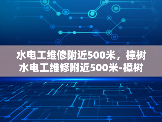 水电工维修附近500米，樟树水电工维修附近500米-樟树水电工维修服务—500米范围内，您身边的水电专家