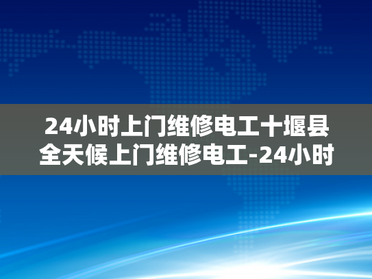 24小时上门维修电工十堰县全天候上门维修电工-24小时上门维修电工—十堰县全天候服务的承诺