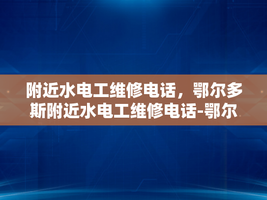 附近水电工维修电话，鄂尔多斯附近水电工维修电话-鄂尔多斯附近水电工维修电话指南