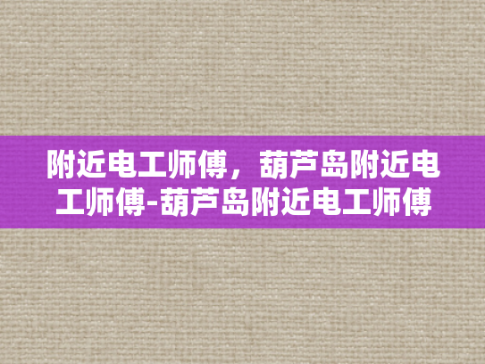 附近电工师傅，葫芦岛附近电工师傅-葫芦岛附近电工师傅的专业技能与服务