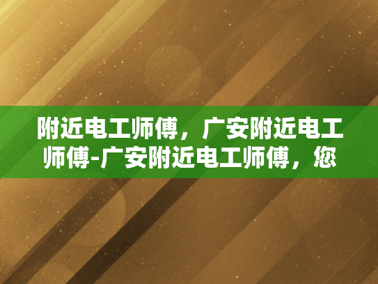 附近电工师傅，广安附近电工师傅-广安附近电工师傅，您的家庭与社区的守护者
