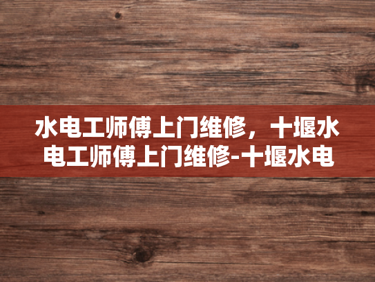 水电工师傅上门维修，十堰水电工师傅上门维修-十堰水电工师傅上门维修服务
