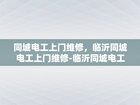 同城电工上门维修，临沂同城电工上门维修-临沂同城电工上门维修服务，您的家的安全守护者