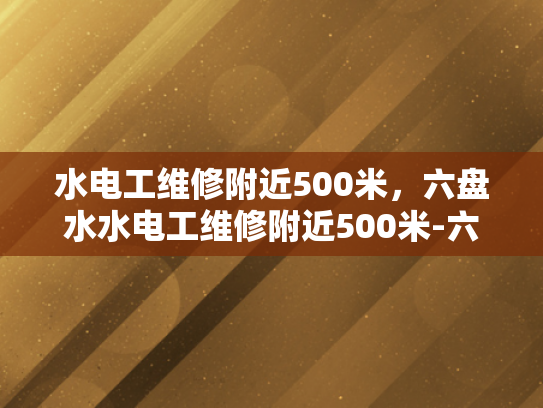 水电工维修附近500米，六盘水水电工维修附近500米-六盘水市附近500米范围内水电工维修服务