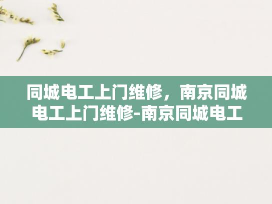 同城电工上门维修，南京同城电工上门维修-南京同城电工上门维修服务，快速响应，专业保障