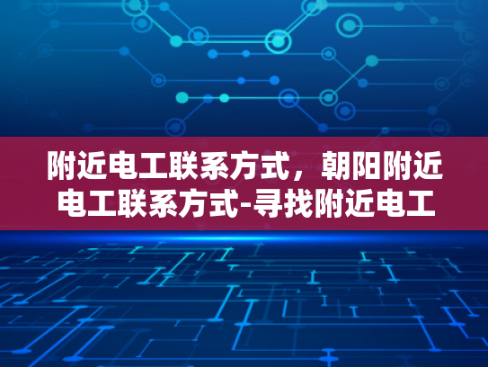 附近电工联系方式，朝阳附近电工联系方式-寻找附近电工的实用指南