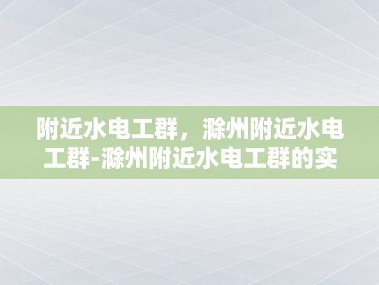 附近水电工群，滁州附近水电工群-滁州附近水电工群的实用指南