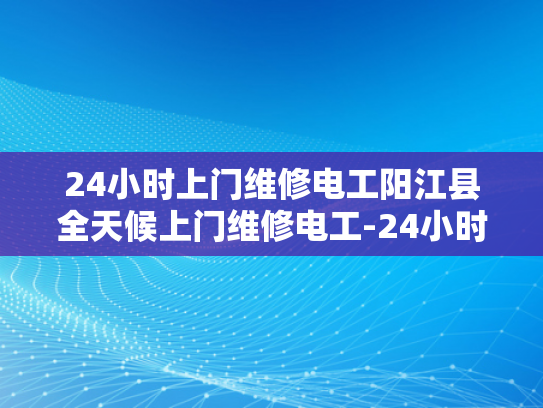24小时上门维修电工阳江县全天候上门维修电工-24小时上门维修电工阳江县全天候服务