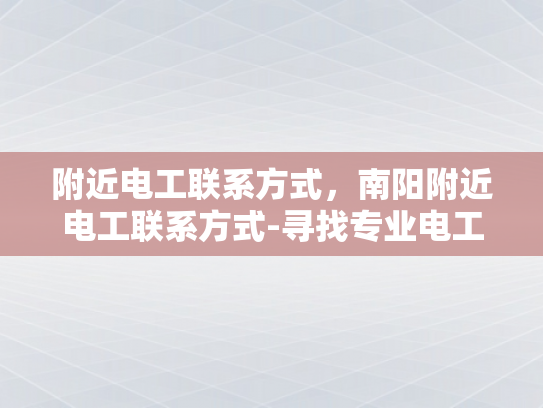 附近电工联系方式，南阳附近电工联系方式-寻找专业电工服务，南阳地区附近电工联系方式一览
