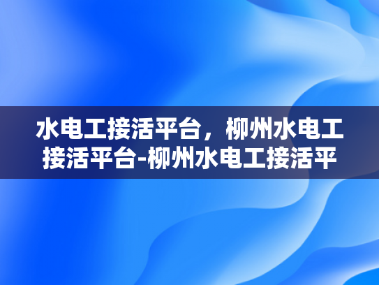 水电工接活平台，柳州水电工接活平台-柳州水电工接活平台，打造高效、便捷的水电维修服务