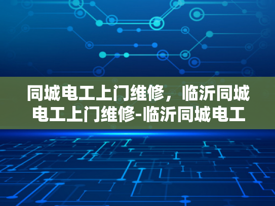 同城电工上门维修，临沂同城电工上门维修-临沂同城电工上门维修服务，您的家的安全守护者