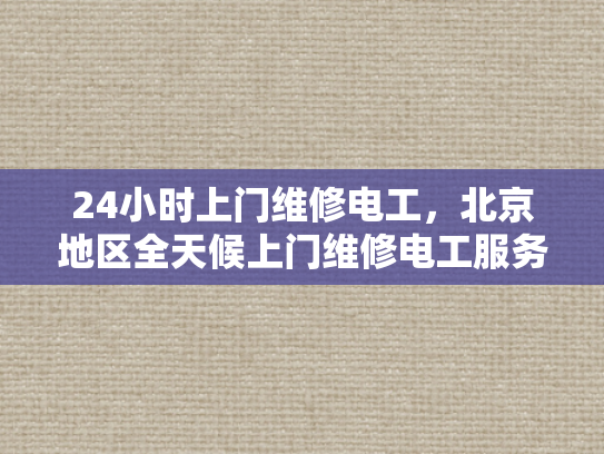 24小时上门维修电工，北京地区全天候上门维修电工服务-全天候上门维修电工服务，北京地区24小时响应