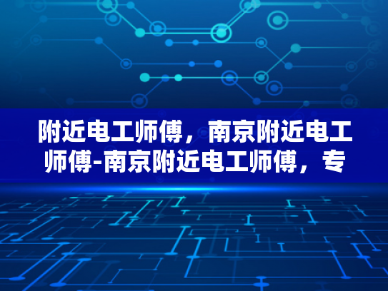 附近电工师傅，南京附近电工师傅-南京附近电工师傅，专业服务，安全可靠