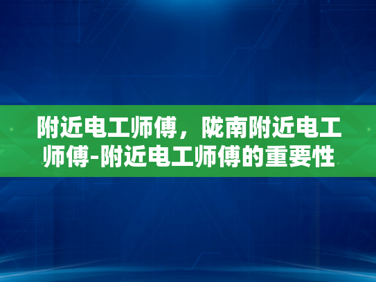 附近电工师傅，陇南附近电工师傅-附近电工师傅的重要性与选择指南
