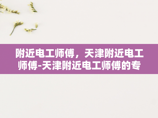 附近电工师傅，天津附近电工师傅-天津附近电工师傅的专业技能与服务