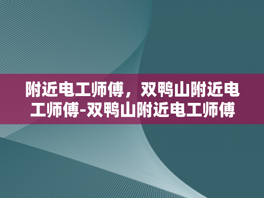 附近电工师傅，双鸭山附近电工师傅-双鸭山附近电工师傅的专业技能与服务