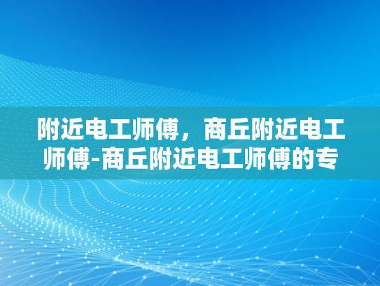 附近电工师傅，商丘附近电工师傅-商丘附近电工师傅的专业技能与服务