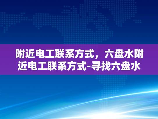附近电工联系方式，六盘水附近电工联系方式-寻找六盘水附近电工的实用指南