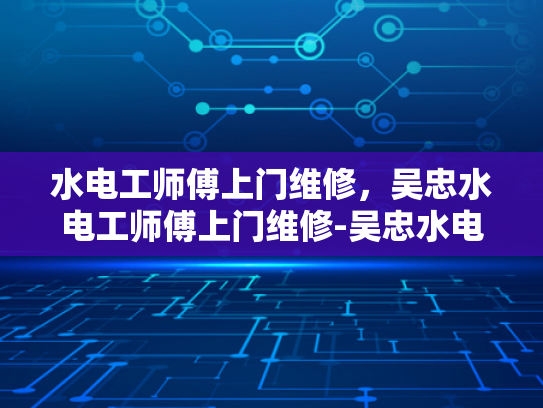 水电工师傅上门维修，吴忠水电工师傅上门维修-吴忠水电工师傅上门维修，专业服务温暖人心