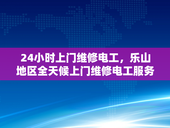 24小时上门维修电工，乐山地区全天候上门维修电工服务-乐山地区全天候上门维修电工服务
