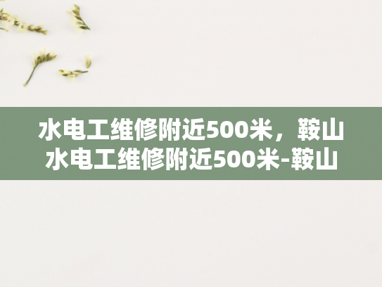 水电工维修附近500米，鞍山水电工维修附近500米-鞍山水电工维修服务，快速响应，专业高效