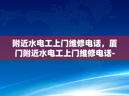 附近水电工上门维修电话，厦门附近水电工上门维修电话-厦门附近水电工上门维修电话指南