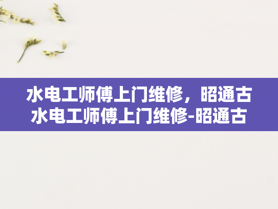 水电工师傅上门维修，昭通古水电工师傅上门维修-昭通古水电工师傅的匠心独运