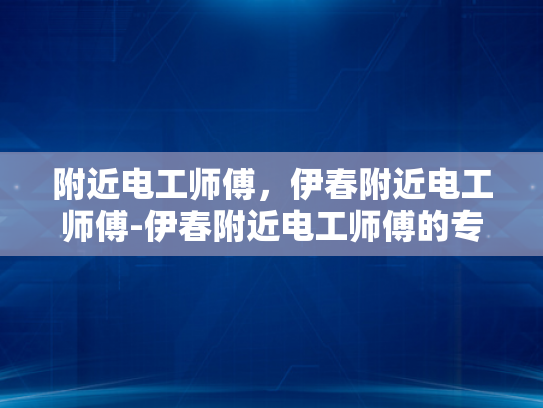 附近电工师傅，伊春附近电工师傅-伊春附近电工师傅的专业技能与服务
