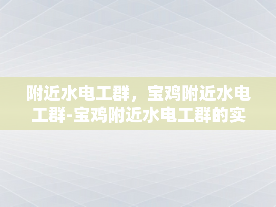 附近水电工群，宝鸡附近水电工群-宝鸡附近水电工群的实用指南