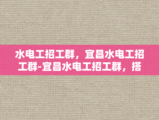 水电工招工群，宜昌水电工招工群-宜昌水电工招工群，搭建高效就业桥梁