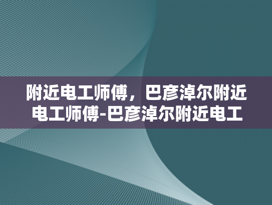 附近电工师傅，巴彦淖尔附近电工师傅-巴彦淖尔附近电工师傅的专业服务