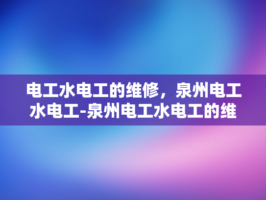 电工水电工的维修，泉州电工水电工-泉州电工水电工的维修服务