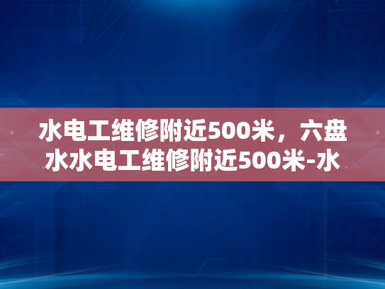 水电工维修附近500米，六盘水水电工维修附近500米-水电工维修服务—六盘水地区500米范围内快速响应