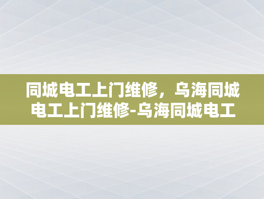 同城电工上门维修，乌海同城电工上门维修-乌海同城电工上门维修服务—您的家庭电器的可靠守护者